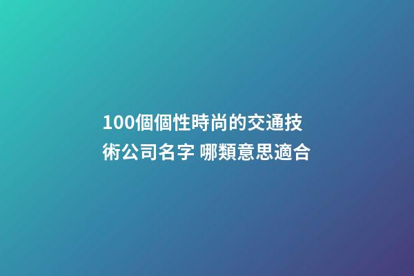 100個個性時尚的交通技術公司名字 哪類意思適合